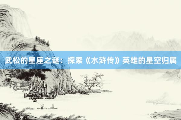 武松的星座之谜：探索《水浒传》英雄的星空归属