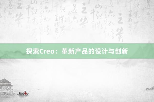 探索Creo：革新产品的设计与创新