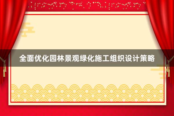 全面优化园林景观绿化施工组织设计策略