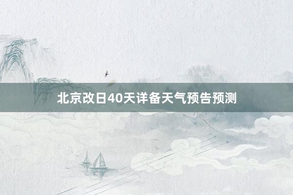 北京改日40天详备天气预告预测