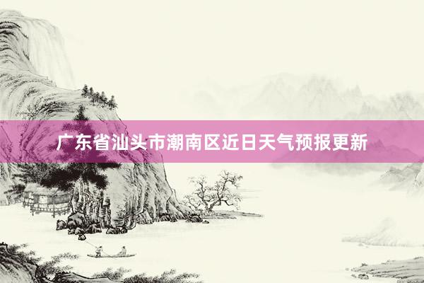 广东省汕头市潮南区近日天气预报更新